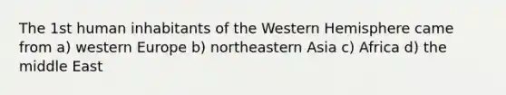 The 1st human inhabitants of the Western Hemisphere came from a) western Europe b) northeastern Asia c) Africa d) the middle East