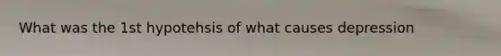 What was the 1st hypotehsis of what causes depression