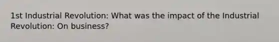 1st Industrial Revolution: What was the impact of the Industrial Revolution: On business?
