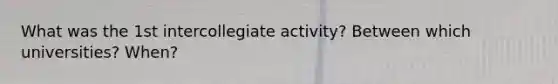 What was the 1st intercollegiate activity? Between which universities? When?