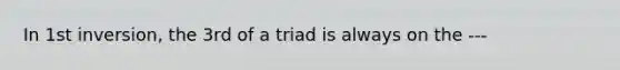 In 1st inversion, the 3rd of a triad is always on the ---