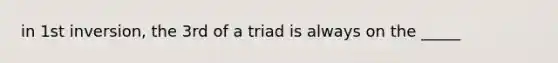 in 1st inversion, the 3rd of a triad is always on the _____