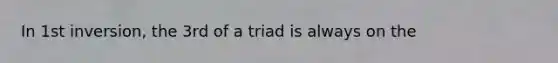 In 1st inversion, the 3rd of a triad is always on the