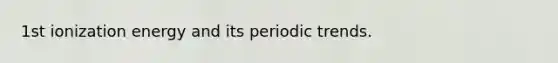 1st ionization energy and its periodic trends.