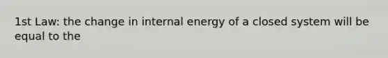 1st Law: the change in internal energy of a closed system will be equal to the