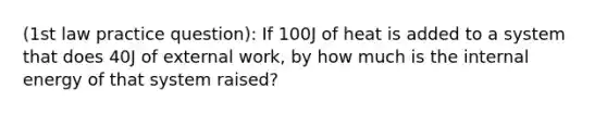 (1st law practice question): If 100J of heat is added to a system that does 40J of external work, by how much is the internal energy of that system raised?