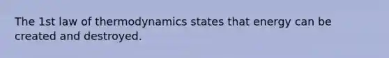 The 1st law of thermodynamics states that energy can be created and destroyed.