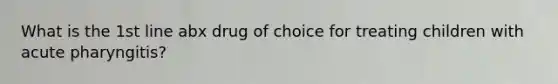 What is the 1st line abx drug of choice for treating children with acute pharyngitis?