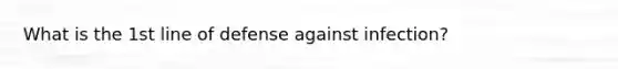 What is the 1st line of defense against infection?