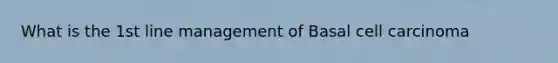 What is the 1st line management of Basal cell carcinoma