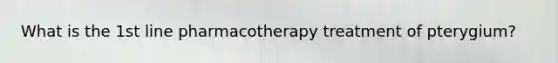 What is the 1st line pharmacotherapy treatment of pterygium?