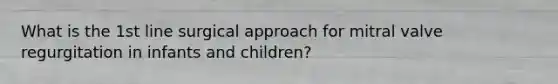 What is the 1st line surgical approach for mitral valve regurgitation in infants and children?