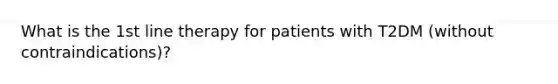 What is the 1st line therapy for patients with T2DM (without contraindications)?