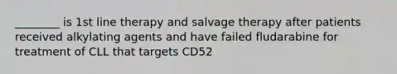 ________ is 1st line therapy and salvage therapy after patients received alkylating agents and have failed fludarabine for treatment of CLL that targets CD52