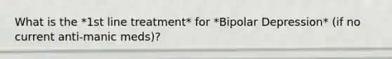 What is the *1st line treatment* for *Bipolar Depression* (if no current anti-manic meds)?