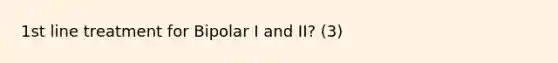 1st line treatment for Bipolar I and II? (3)