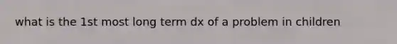 what is the 1st most long term dx of a problem in children