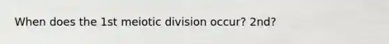 When does the 1st meiotic division occur? 2nd?