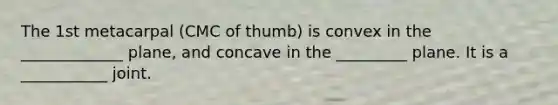 The 1st metacarpal (CMC of thumb) is convex in the _____________ plane, and concave in the _________ plane. It is a ___________ joint.