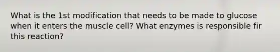 What is the 1st modification that needs to be made to glucose when it enters the muscle cell? What enzymes is responsible fir this reaction?