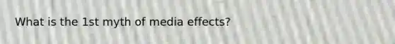 What is the 1st myth of media effects?