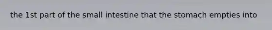 the 1st part of the small intestine that the stomach empties into