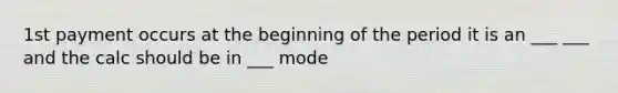 1st payment occurs at the beginning of the period it is an ___ ___ and the calc should be in ___ mode