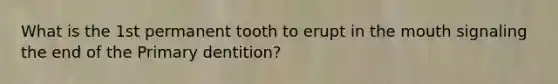 What is the 1st permanent tooth to erupt in the mouth signaling the end of the Primary dentition?