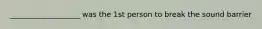 ___________________ was the 1st person to break the sound barrier