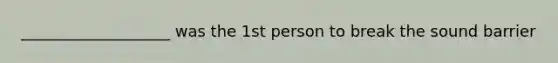 ___________________ was the 1st person to break the sound barrier