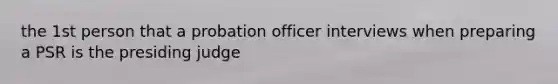 the 1st person that a probation officer interviews when preparing a PSR is the presiding judge