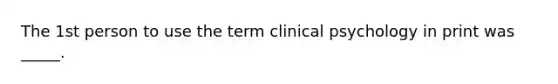 The 1st person to use the term clinical psychology in print was _____.