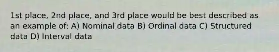 1st place, 2nd place, and 3rd place would be best described as an example of: A) Nominal data B) Ordinal data C) Structured data D) Interval data