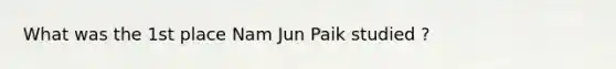 What was the 1st place Nam Jun Paik studied ?