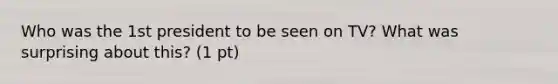 Who was the 1st president to be seen on TV? What was surprising about this? (1 pt)