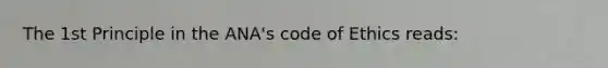 The 1st Principle in the ANA's code of Ethics reads: