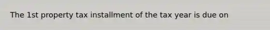 The 1st property tax installment of the tax year is due on