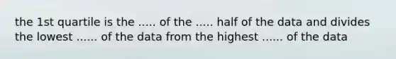 the 1st quartile is the ..... of the ..... half of the data and divides the lowest ...... of the data from the highest ...... of the data