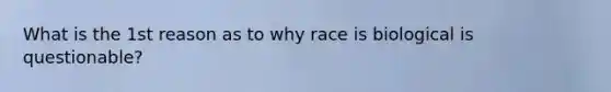 What is the 1st reason as to why race is biological is questionable?