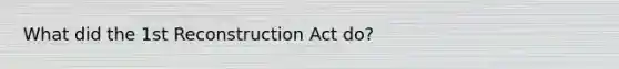 What did the 1st Reconstruction Act do?