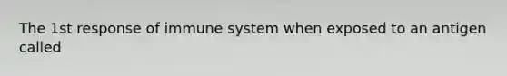 The 1st response of immune system when exposed to an antigen called