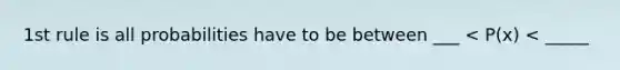 1st rule is all probabilities have to be between ___ < P(x) < _____