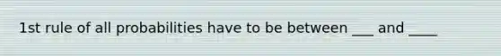 1st rule of all probabilities have to be between ___ and ____