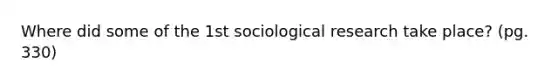 Where did some of the 1st sociological research take place? (pg. 330)