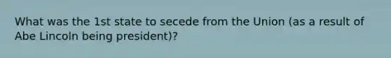 What was the 1st state to secede from the Union (as a result of Abe Lincoln being president)?