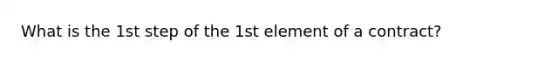 What is the 1st step of the 1st element of a contract?