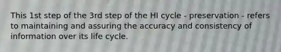 This 1st step of the 3rd step of the HI cycle - preservation - refers to maintaining and assuring the accuracy and consistency of information over its life cycle.