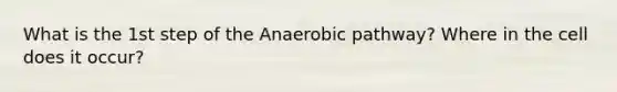 What is the 1st step of the Anaerobic pathway? Where in the cell does it occur?