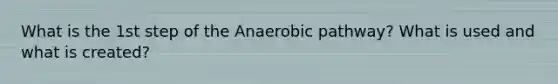 What is the 1st step of the Anaerobic pathway? What is used and what is created?