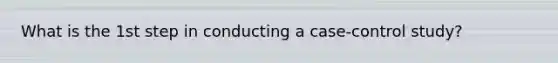 What is the 1st step in conducting a case-control study?